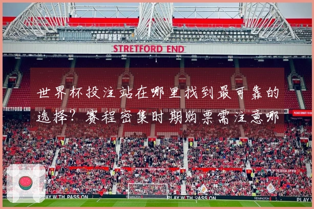 世界杯投注站在哪里找到最可靠的选择？赛程密集时期购票需注意哪些事项